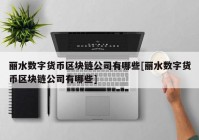 丽水数字货币区块链公司有哪些[丽水数字货币区块链公司有哪些]