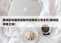 赣州区块链项目制作找哪家公司合作[赣州区块链之城]