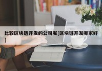 比较区块链开发的公司呢[区块链开发哪家好]