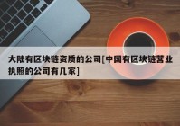 大陆有区块链资质的公司[中国有区块链营业执照的公司有几家]