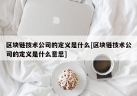 区块链技术公司的定义是什么[区块链技术公司的定义是什么意思]