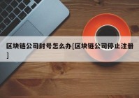 区块链公司封号怎么办[区块链公司停止注册]