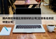 国内做区块链比较较好的公司[比较有名的区块链公司]