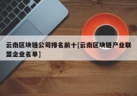 云南区块链公司排名前十[云南区块链产业联盟企业名单]