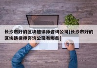 长沙市好的区块链律师咨询公司[长沙市好的区块链律师咨询公司有哪些]