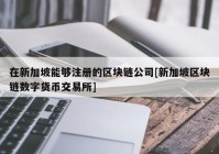 在新加坡能够注册的区块链公司[新加坡区块链数字货币交易所]