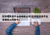 区块链资金平台有哪些公司[区块链资金平台有哪些公司参与]