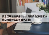 欧意区块链空投是什么公司的产品[欧意区块链空投是什么公司的产品啊]