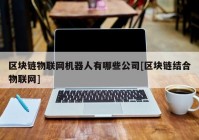 区块链物联网机器人有哪些公司[区块链结合物联网]