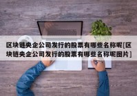 区块链央企公司发行的股票有哪些名称呢[区块链央企公司发行的股票有哪些名称呢图片]