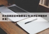 长沙高新区区块链激活公司[长沙区块链技术开发]