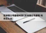 区块链公司趣链科技i[区块链公司趣链 科技怎么选]