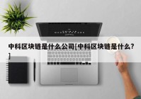 中科区块链是什么公司[中科区块链是什么?]