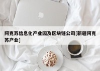 阿克苏信息化产业园及区块链公司[新疆阿克苏产业]