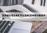 区块链公司云采矿平台官网[区块链云服务平台]