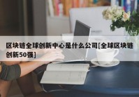 区块链全球创新中心是什么公司[全球区块链创新50强]