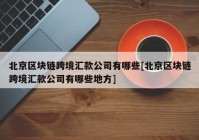 北京区块链跨境汇款公司有哪些[北京区块链跨境汇款公司有哪些地方]