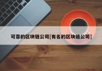 可靠的区块链公司[有名的区块链公司]