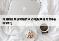 好用的开发区块链技术公司[区块链开发平台哪家好]