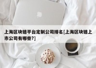 上海区块链平台定制公司排名[上海区块链上市公司有哪些?]