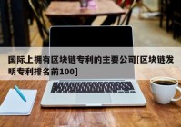 国际上拥有区块链专利的主要公司[区块链发明专利排名前100]