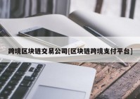 跨境区块链交易公司[区块链跨境支付平台]