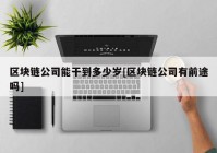 区块链公司能干到多少岁[区块链公司有前途吗]