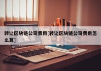 转让区块链公司费用[转让区块链公司费用怎么算]