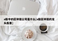 a股中的区块链公司是什么[a股区块链的龙头股票]