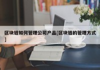 区块链如何管理公司产品[区块链的管理方式]