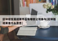 区块链贸易结算平台有哪些公司参与[区块链结算是什么意思]